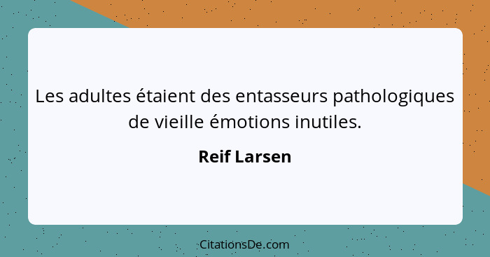 Les adultes étaient des entasseurs pathologiques de vieille émotions inutiles.... - Reif Larsen