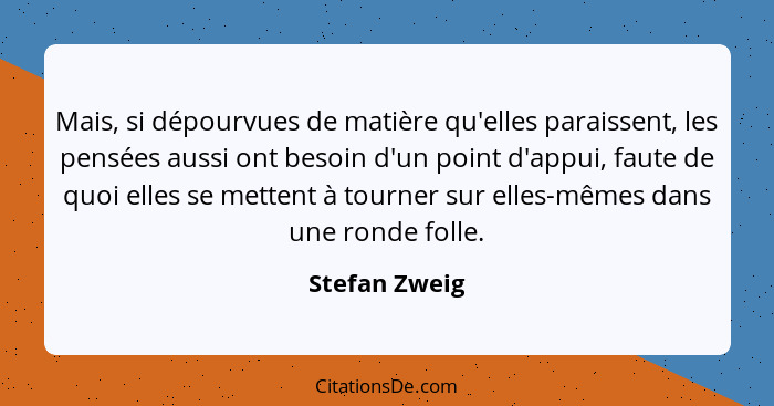 Mais, si dépourvues de matière qu'elles paraissent, les pensées aussi ont besoin d'un point d'appui, faute de quoi elles se mettent à t... - Stefan Zweig