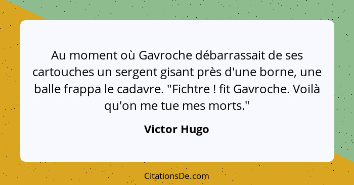 Au moment où Gavroche débarrassait de ses cartouches un sergent gisant près d'une borne, une balle frappa le cadavre. "Fichtre ! fi... - Victor Hugo