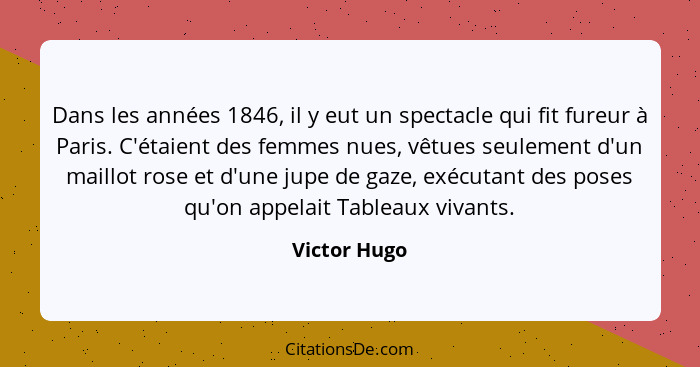 Dans les années 1846, il y eut un spectacle qui fit fureur à Paris. C'étaient des femmes nues, vêtues seulement d'un maillot rose et d'u... - Victor Hugo