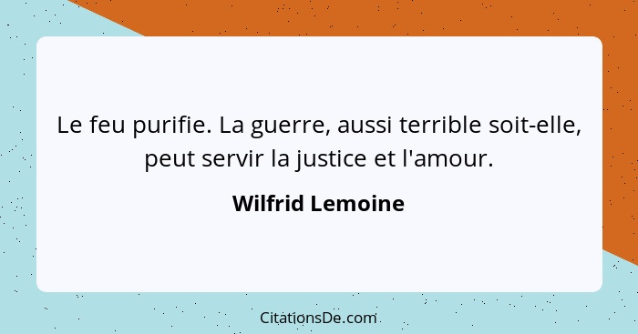 Le feu purifie. La guerre, aussi terrible soit-elle, peut servir la justice et l'amour.... - Wilfrid Lemoine