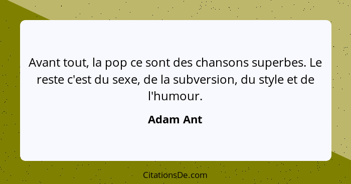 Avant tout, la pop ce sont des chansons superbes. Le reste c'est du sexe, de la subversion, du style et de l'humour.... - Adam Ant