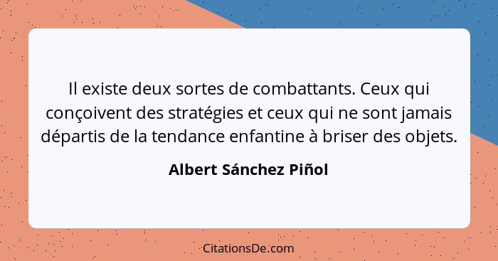 Il existe deux sortes de combattants. Ceux qui conçoivent des stratégies et ceux qui ne sont jamais départis de la tendance enf... - Albert Sánchez Piñol