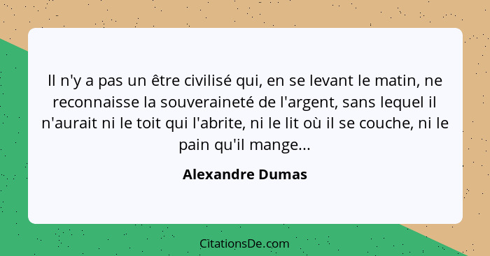 Il n'y a pas un être civilisé qui, en se levant le matin, ne reconnaisse la souveraineté de l'argent, sans lequel il n'aurait ni le... - Alexandre Dumas