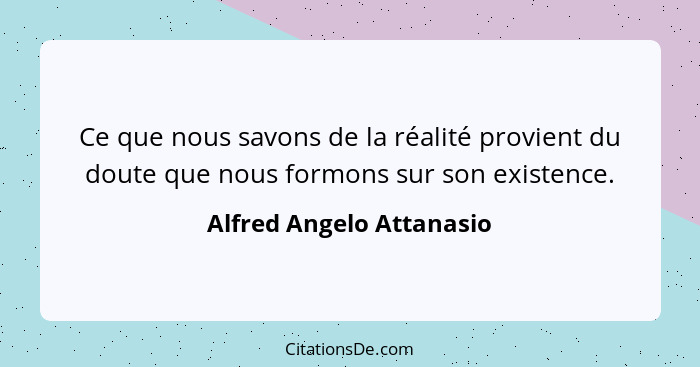 Ce que nous savons de la réalité provient du doute que nous formons sur son existence.... - Alfred Angelo Attanasio