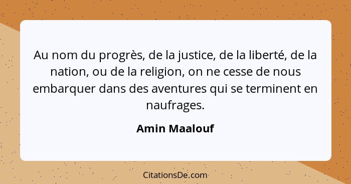Au nom du progrès, de la justice, de la liberté, de la nation, ou de la religion, on ne cesse de nous embarquer dans des aventures qui... - Amin Maalouf