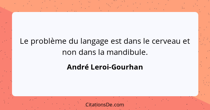 Le problème du langage est dans le cerveau et non dans la mandibule.... - André Leroi-Gourhan