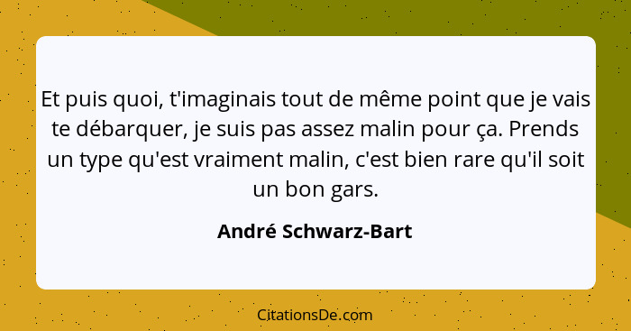 Et puis quoi, t'imaginais tout de même point que je vais te débarquer, je suis pas assez malin pour ça. Prends un type qu'est vra... - André Schwarz-Bart