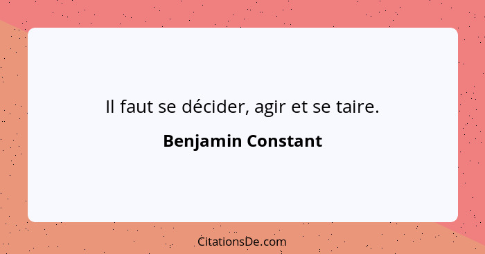 Il faut se décider, agir et se taire.... - Benjamin Constant