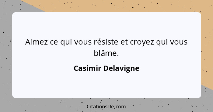 Aimez ce qui vous résiste et croyez qui vous blâme.... - Casimir Delavigne