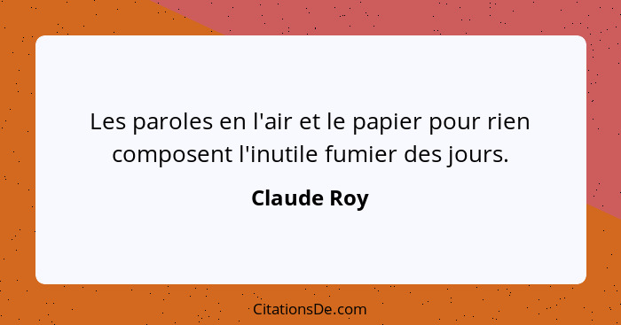 Les paroles en l'air et le papier pour rien composent l'inutile fumier des jours.... - Claude Roy