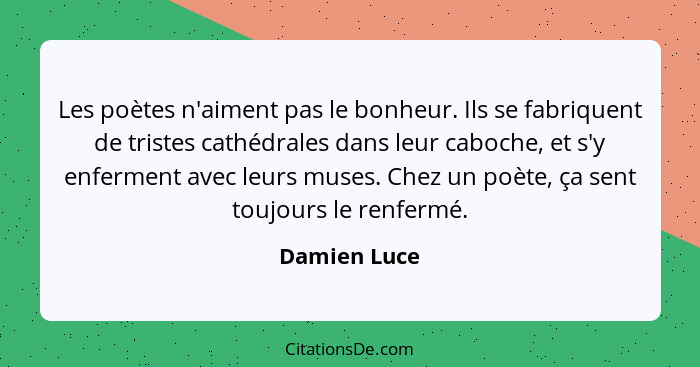 Les poètes n'aiment pas le bonheur. Ils se fabriquent de tristes cathédrales dans leur caboche, et s'y enferment avec leurs muses. Chez... - Damien Luce