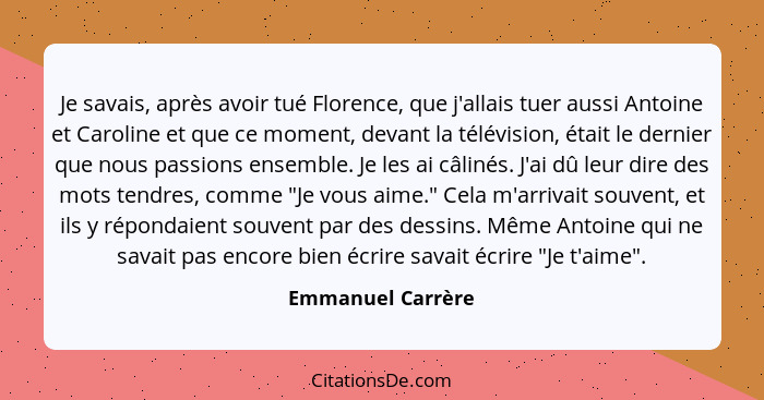 Je savais, après avoir tué Florence, que j'allais tuer aussi Antoine et Caroline et que ce moment, devant la télévision, était le d... - Emmanuel Carrère