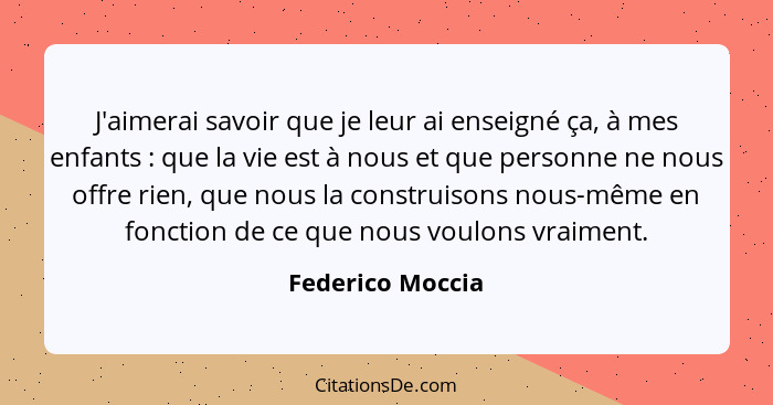 J'aimerai savoir que je leur ai enseigné ça, à mes enfants : que la vie est à nous et que personne ne nous offre rien, que nous... - Federico Moccia