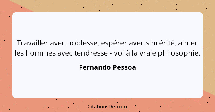 Travailler avec noblesse, espérer avec sincérité, aimer les hommes avec tendresse - voilà la vraie philosophie.... - Fernando Pessoa