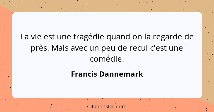 La vie est une tragédie quand on la regarde de près. Mais avec un peu de recul c'est une comédie.... - Francis Dannemark