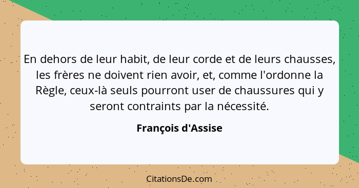 En dehors de leur habit, de leur corde et de leurs chausses, les frères ne doivent rien avoir, et, comme l'ordonne la Règle, c... - François d'Assise