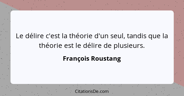 Le délire c'est la théorie d'un seul, tandis que la théorie est le délire de plusieurs.... - François Roustang