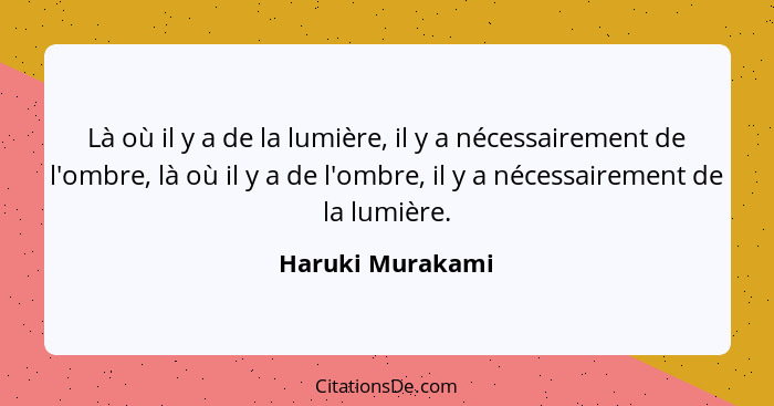 Là où il y a de la lumière, il y a nécessairement de l'ombre, là où il y a de l'ombre, il y a nécessairement de la lumière.... - Haruki Murakami