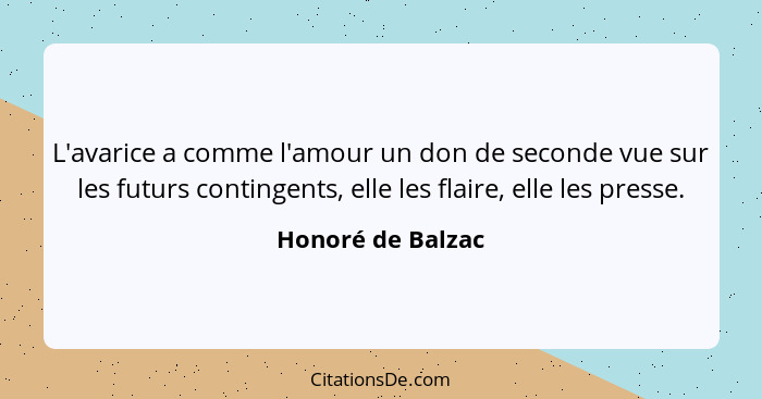 L'avarice a comme l'amour un don de seconde vue sur les futurs contingents, elle les flaire, elle les presse.... - Honoré de Balzac