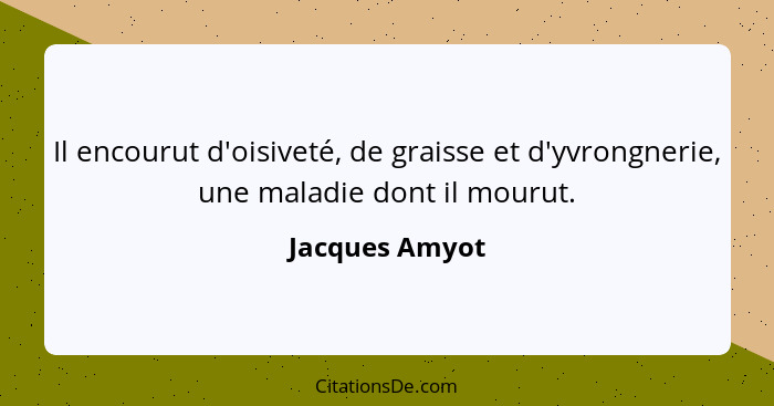 Il encourut d'oisiveté, de graisse et d'yvrongnerie, une maladie dont il mourut.... - Jacques Amyot