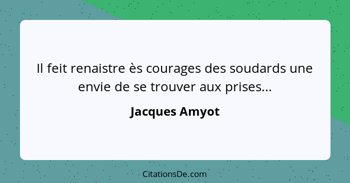 Il feit renaistre ès courages des soudards une envie de se trouver aux prises...... - Jacques Amyot