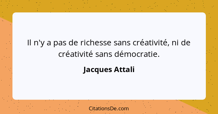 Il n'y a pas de richesse sans créativité, ni de créativité sans démocratie.... - Jacques Attali