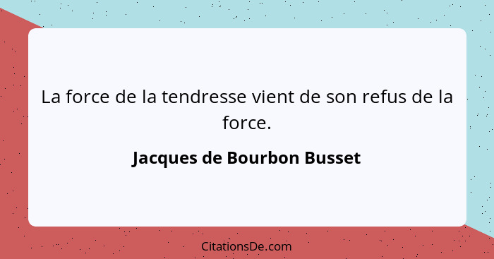 La force de la tendresse vient de son refus de la force.... - Jacques de Bourbon Busset