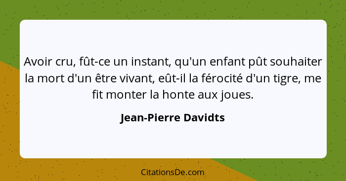 Avoir cru, fût-ce un instant, qu'un enfant pût souhaiter la mort d'un être vivant, eût-il la férocité d'un tigre, me fit monter... - Jean-Pierre Davidts