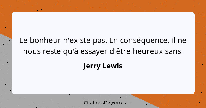 Le bonheur n'existe pas. En conséquence, il ne nous reste qu'à essayer d'être heureux sans.... - Jerry Lewis