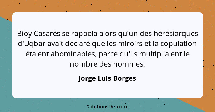 Bioy Casarès se rappela alors qu'un des hérésiarques d'Uqbar avait déclaré que les miroirs et la copulation étaient abominables, p... - Jorge Luis Borges