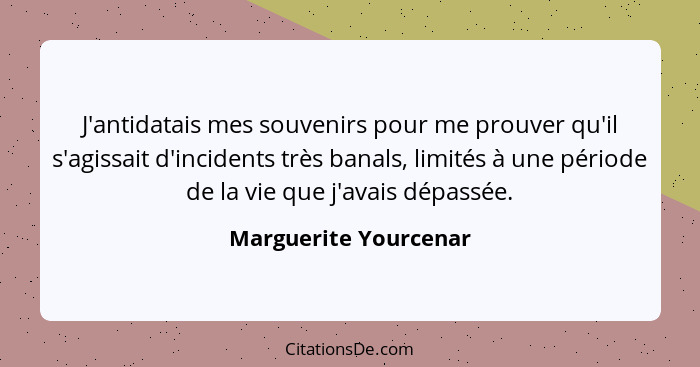 J'antidatais mes souvenirs pour me prouver qu'il s'agissait d'incidents très banals, limités à une période de la vie que j'avai... - Marguerite Yourcenar