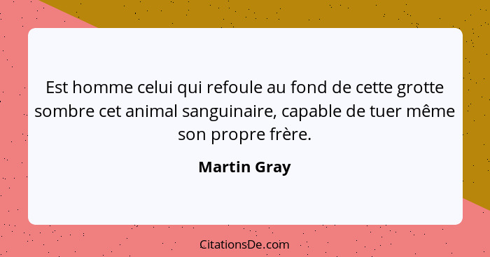 Est homme celui qui refoule au fond de cette grotte sombre cet animal sanguinaire, capable de tuer même son propre frère.... - Martin Gray