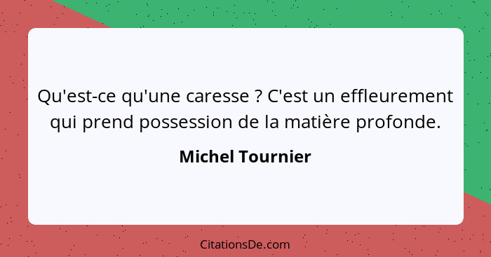 Qu'est-ce qu'une caresse ? C'est un effleurement qui prend possession de la matière profonde.... - Michel Tournier