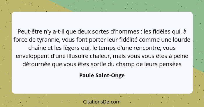 Peut-être n'y a-t-il que deux sortes d'hommes : les fidèles qui, à force de tyrannie, vous font porter leur fidélité comme une... - Paule Saint-Onge