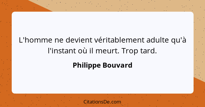 L'homme ne devient véritablement adulte qu'à l'instant où il meurt. Trop tard.... - Philippe Bouvard