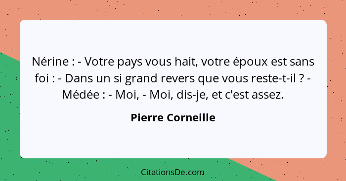 Nérine : - Votre pays vous hait, votre époux est sans foi : - Dans un si grand revers que vous reste-t-il ? - Médée&... - Pierre Corneille