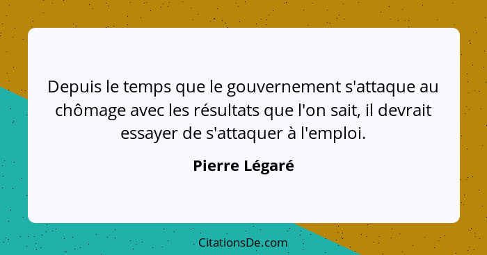 Depuis le temps que le gouvernement s'attaque au chômage avec les résultats que l'on sait, il devrait essayer de s'attaquer à l'emploi... - Pierre Légaré