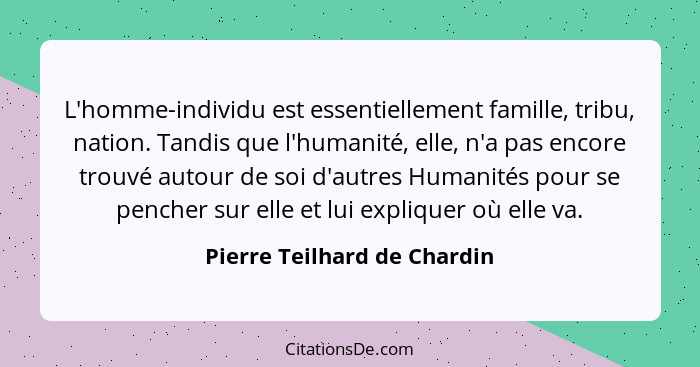 L'homme-individu est essentiellement famille, tribu, nation. Tandis que l'humanité, elle, n'a pas encore trouvé autour de... - Pierre Teilhard de Chardin