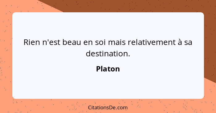 Rien n'est beau en soi mais relativement à sa destination.... - Platon