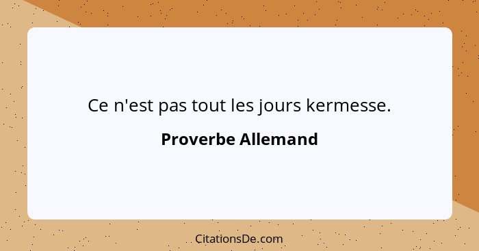 Ce n'est pas tout les jours kermesse.... - Proverbe Allemand