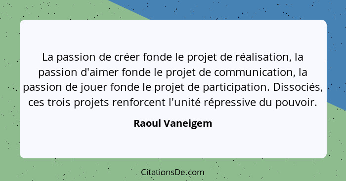 La passion de créer fonde le projet de réalisation, la passion d'aimer fonde le projet de communication, la passion de jouer fonde le... - Raoul Vaneigem