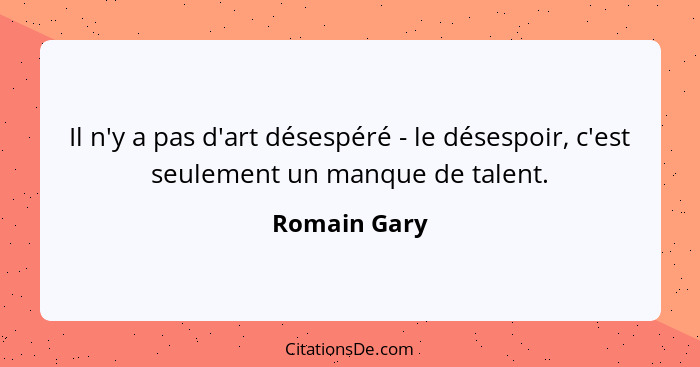 Il n'y a pas d'art désespéré - le désespoir, c'est seulement un manque de talent.... - Romain Gary