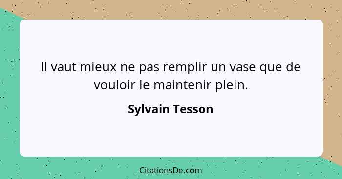 Il vaut mieux ne pas remplir un vase que de vouloir le maintenir plein.... - Sylvain Tesson