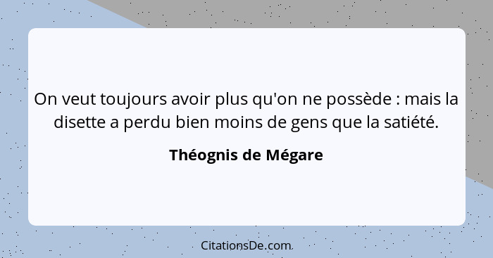 On veut toujours avoir plus qu'on ne possède : mais la disette a perdu bien moins de gens que la satiété.... - Théognis de Mégare