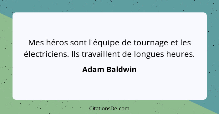 Mes héros sont l'équipe de tournage et les électriciens. Ils travaillent de longues heures.... - Adam Baldwin