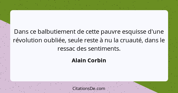 Dans ce balbutiement de cette pauvre esquisse d'une révolution oubliée, seule reste à nu la cruauté, dans le ressac des sentiments.... - Alain Corbin