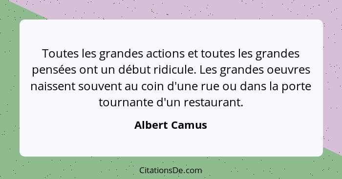 Toutes les grandes actions et toutes les grandes pensées ont un début ridicule. Les grandes oeuvres naissent souvent au coin d'une rue... - Albert Camus