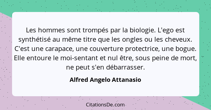 Les hommes sont trompés par la biologie. L'ego est synthétisé au même titre que les ongles ou les cheveux. C'est une carapac... - Alfred Angelo Attanasio