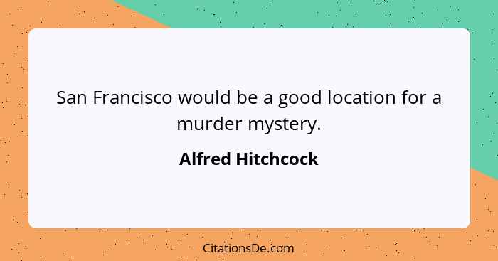 San Francisco would be a good location for a murder mystery.... - Alfred Hitchcock